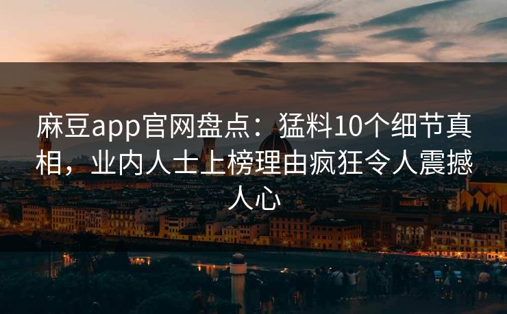 麻豆app官网盘点：猛料10个细节真相，业内人士上榜理由疯狂令人震撼人心