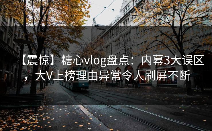 【震惊】糖心vlog盘点：内幕3大误区，大V上榜理由异常令人刷屏不断