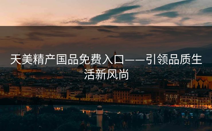 天美精产国品免费入口——引领品质生活新风尚