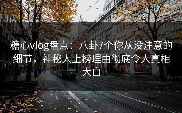 糖心vlog盘点：八卦7个你从没注意的细节，神秘人上榜理由彻底令人真相大白