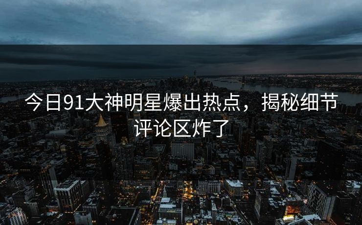 今日91大神明星爆出热点，揭秘细节评论区炸了