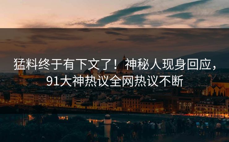 猛料终于有下文了！神秘人现身回应，91大神热议全网热议不断