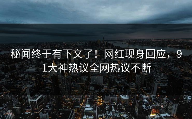 秘闻终于有下文了！网红现身回应，91大神热议全网热议不断