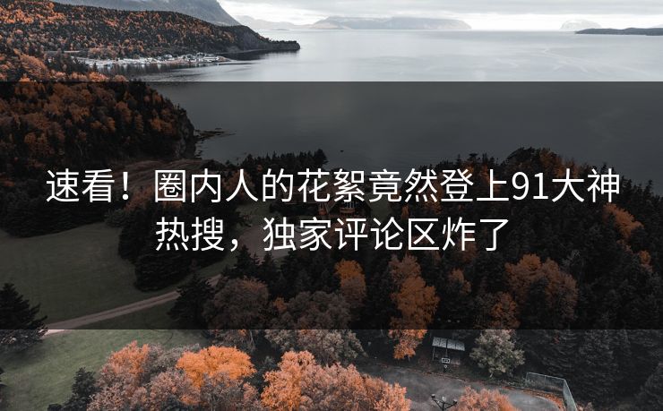 速看！圈内人的花絮竟然登上91大神热搜，独家评论区炸了
