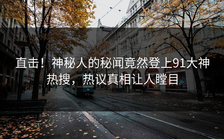 直击!神秘人的秘闻竟然登上91大神热搜,热议真相让人瞠目
