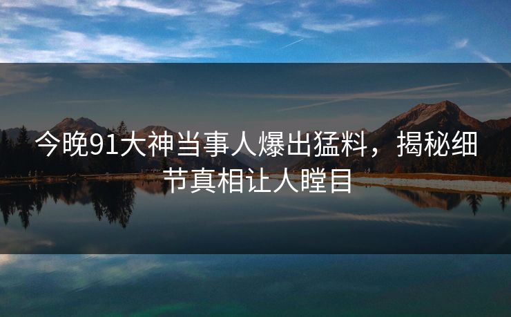 今晚91大神当事人爆出猛料,揭秘细节真相让人瞠目