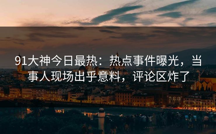 91大神今日最热：热点事件曝光，当事人现场出乎意料，评论区炸了