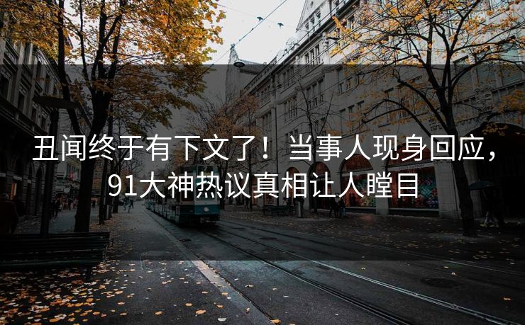 丑闻终于有下文了！当事人现身回应，91大神热议真相让人瞠目