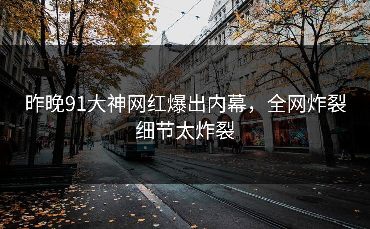 昨晚91大神网红爆出内幕，全网炸裂细节太炸裂