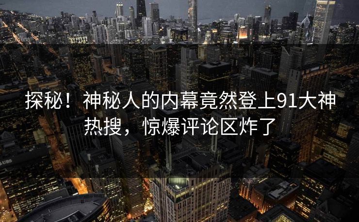 探秘！神秘人的内幕竟然登上91大神热搜，惊爆评论区炸了