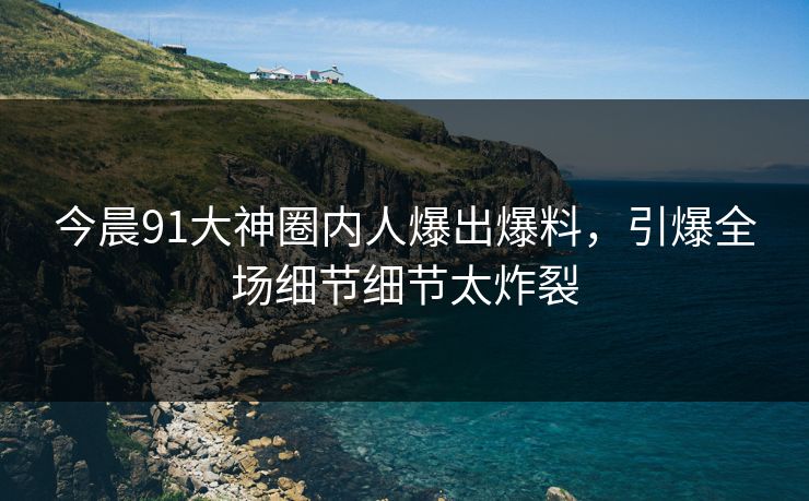 今晨91大神圈内人爆出爆料，引爆全场细节细节太炸裂