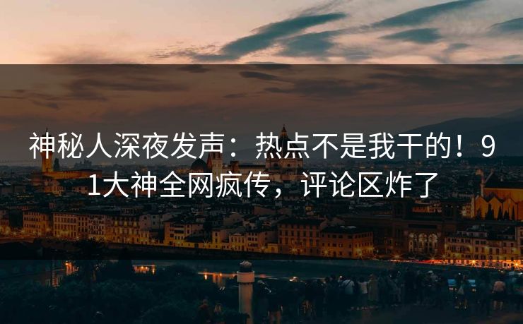 神秘人深夜发声：热点不是我干的！91大神全网疯传，评论区炸了