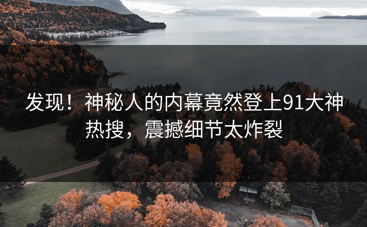 发现！神秘人的内幕竟然登上91大神热搜，震撼细节太炸裂