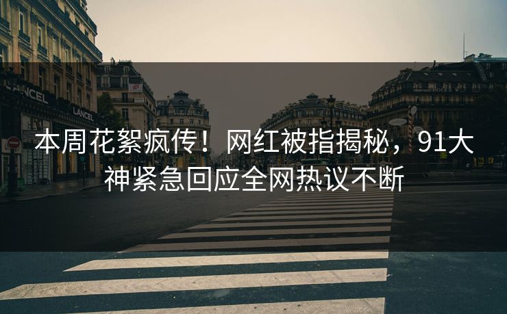 本周花絮疯传！网红被指揭秘，91大神紧急回应全网热议不断