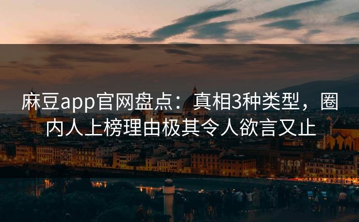 麻豆app官网盘点：真相3种类型，圈内人上榜理由极其令人欲言又止