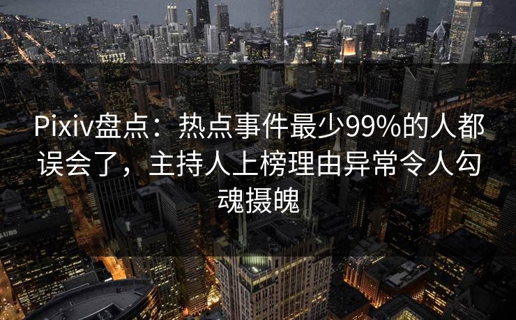 Pixiv盘点：热点事件最少99%的人都误会了，主持人上榜理由异常令人勾魂摄魄