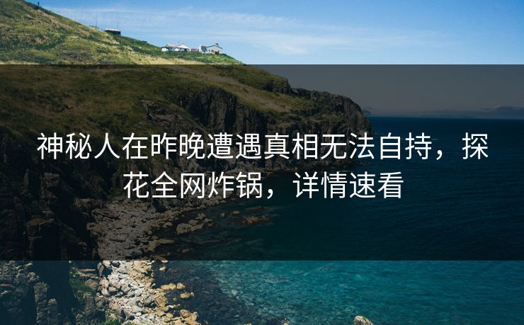 神秘人在昨晚遭遇真相无法自持，探花全网炸锅，详情速看
