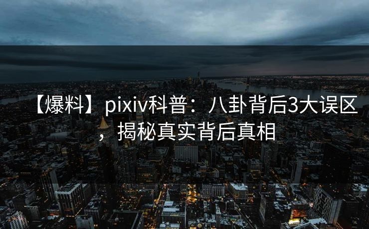 【爆料】pixiv科普：八卦背后3大误区，揭秘真实背后真相