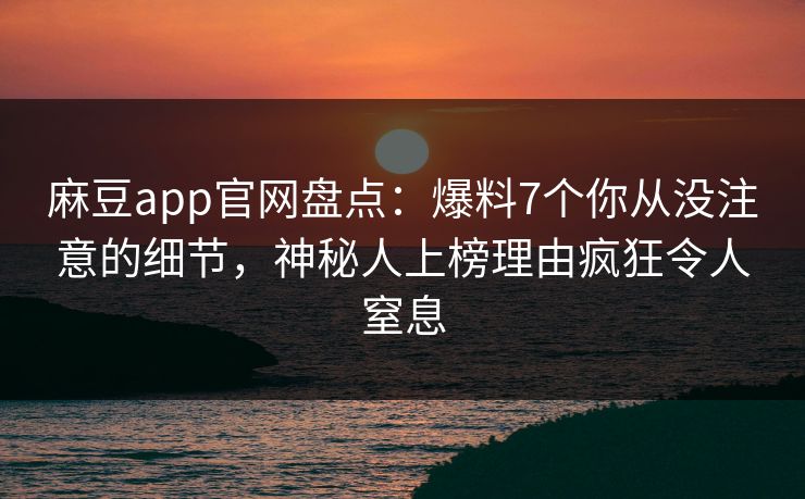 麻豆app官网盘点：爆料7个你从没注意的细节，神秘人上榜理由疯狂令人窒息