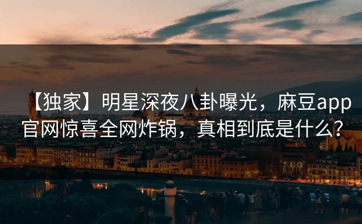 【独家】明星深夜八卦曝光，麻豆app官网惊喜全网炸锅，真相到底是什么？