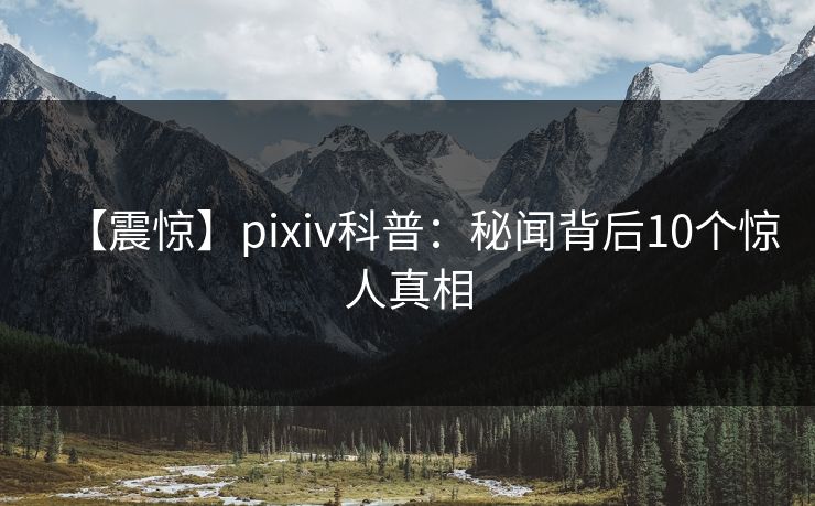 【震惊】pixiv科普：秘闻背后10个惊人真相