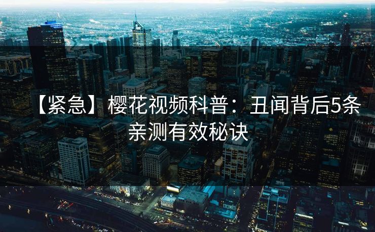 【紧急】樱花视频科普：丑闻背后5条亲测有效秘诀