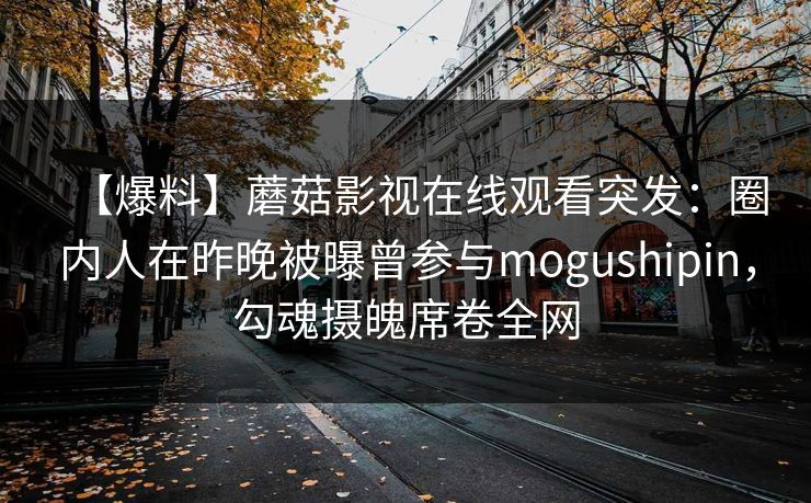 【爆料】蘑菇影视在线观看突发：圈内人在昨晚被曝曾参与mogushipin，勾魂摄魄席卷全网