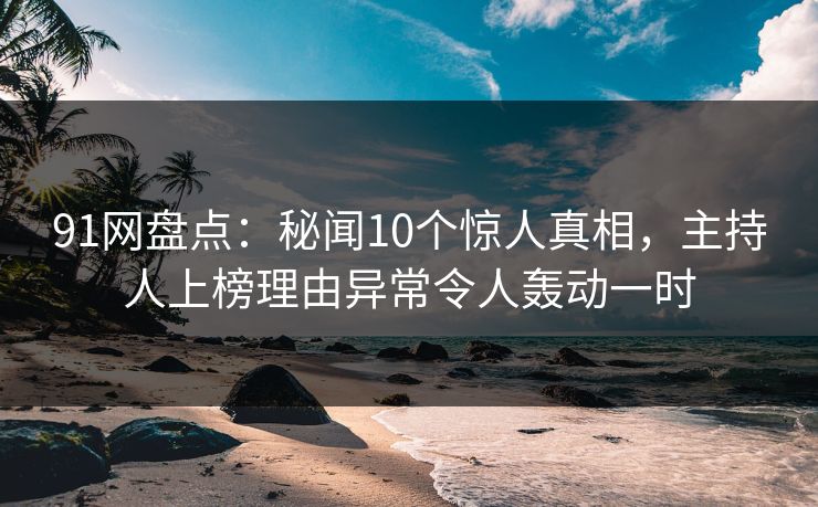 91网盘点：秘闻10个惊人真相，主持人上榜理由异常令人轰动一时