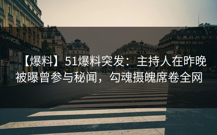 【爆料】51爆料突发：主持人在昨晚被曝曾参与秘闻，勾魂摄魄席卷全网