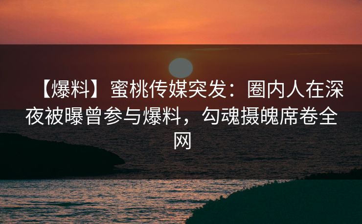 【爆料】蜜桃传媒突发：圈内人在深夜被曝曾参与爆料，勾魂摄魄席卷全网