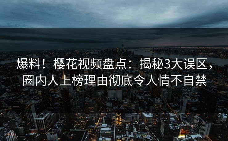 爆料！樱花视频盘点：揭秘3大误区，圈内人上榜理由彻底令人情不自禁