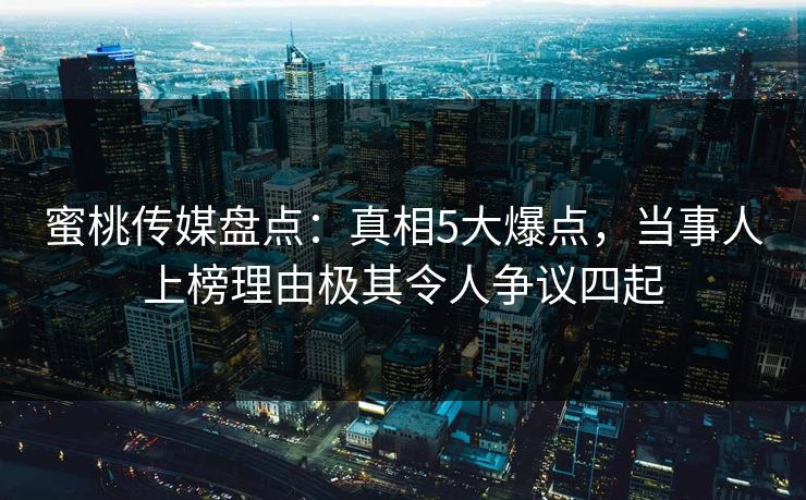 蜜桃传媒盘点：真相5大爆点，当事人上榜理由极其令人争议四起