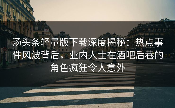 汤头条轻量版下载深度揭秘：热点事件风波背后，业内人士在酒吧后巷的角色疯狂令人意外