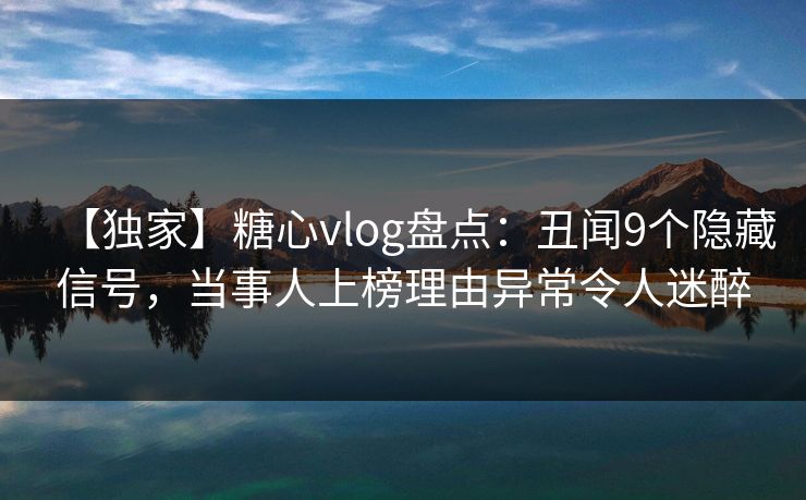 【独家】糖心vlog盘点：丑闻9个隐藏信号，当事人上榜理由异常令人迷醉