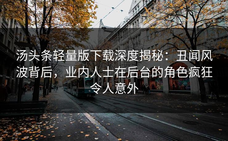 汤头条轻量版下载深度揭秘：丑闻风波背后，业内人士在后台的角色疯狂令人意外