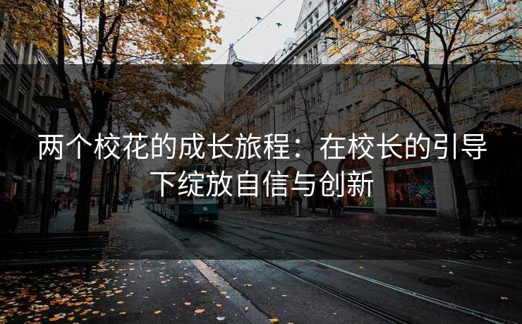 两个校花的成长旅程：在校长的引导下绽放自信与创新