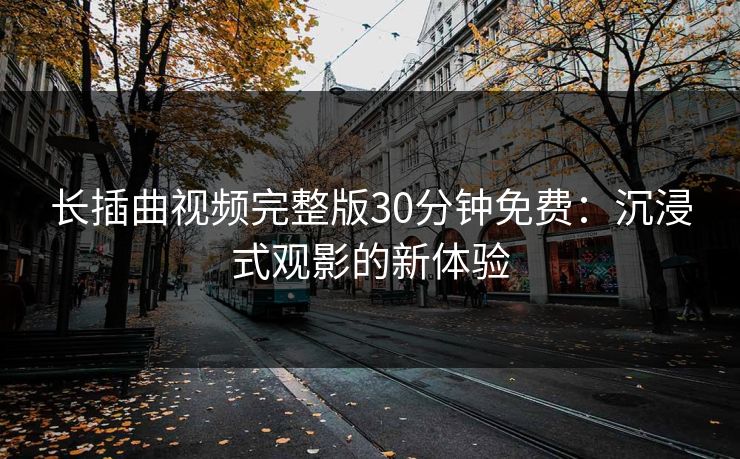 长插曲视频完整版30分钟免费：沉浸式观影的新体验
