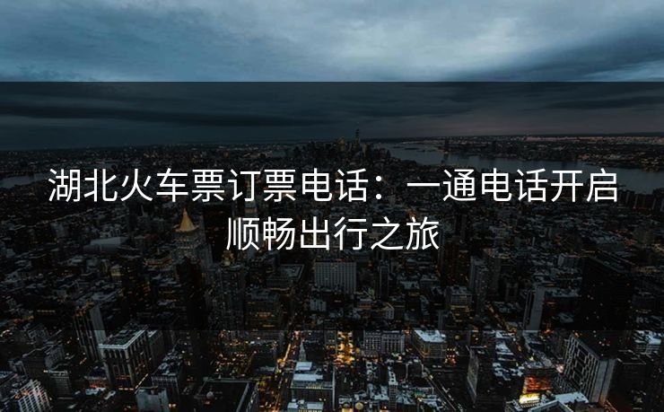 湖北火车票订票电话：一通电话开启顺畅出行之旅