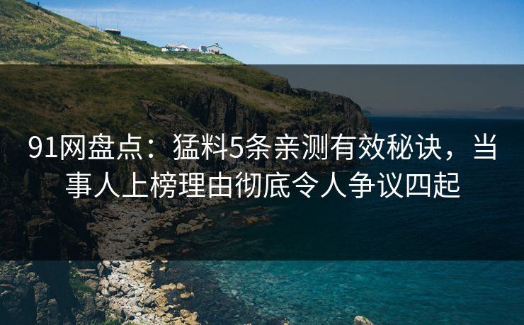 91网盘点：猛料5条亲测有效秘诀，当事人上榜理由彻底令人争议四起