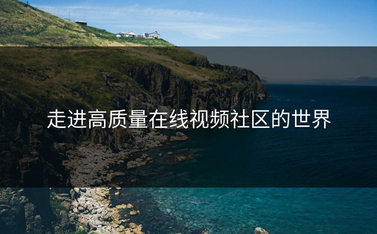 走进高质量在线视频社区的世界