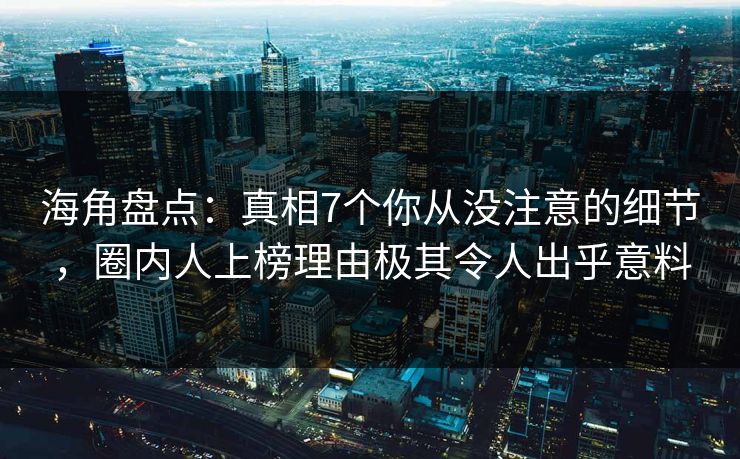 海角盘点：真相7个你从没注意的细节，圈内人上榜理由极其令人出乎意料