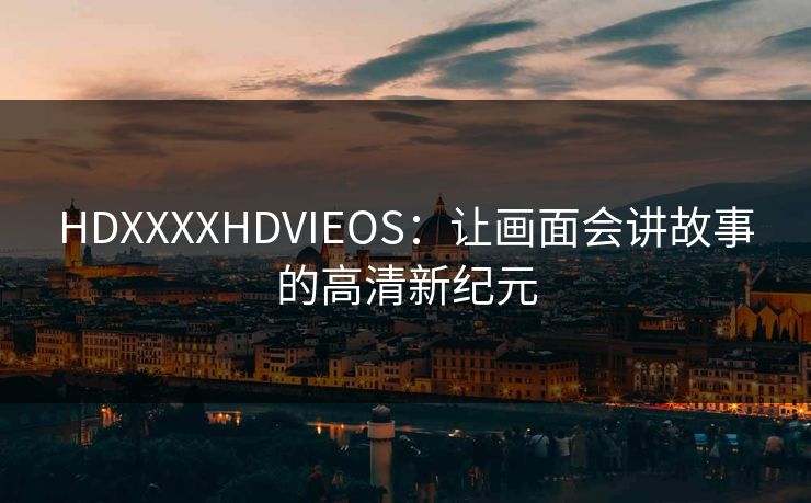 HDXXXXHDVIEOS：让画面会讲故事的高清新纪元