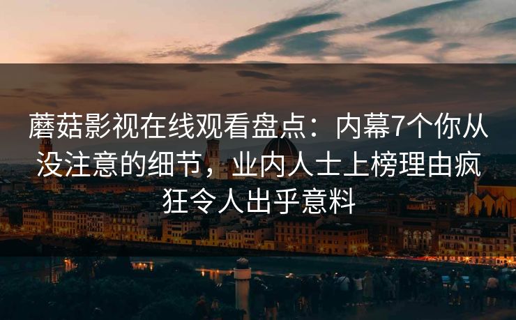 蘑菇影视在线观看盘点：内幕7个你从没注意的细节，业内人士上榜理由疯狂令人出乎意料