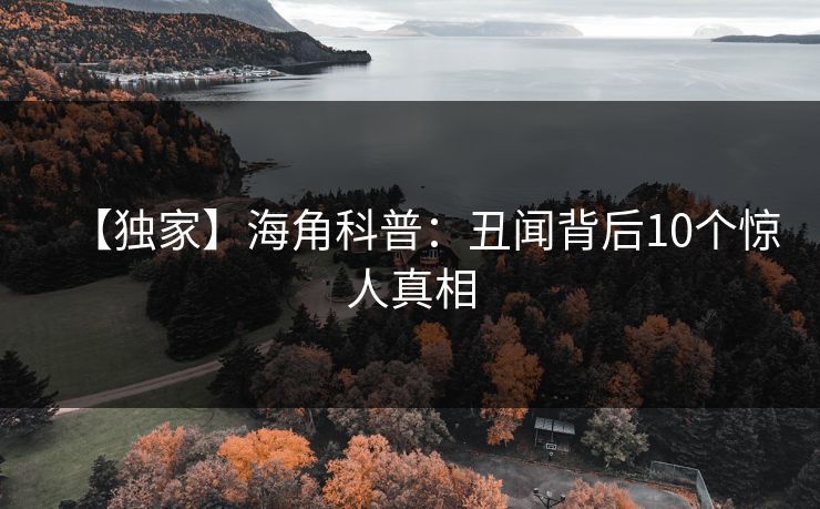 【独家】海角科普：丑闻背后10个惊人真相