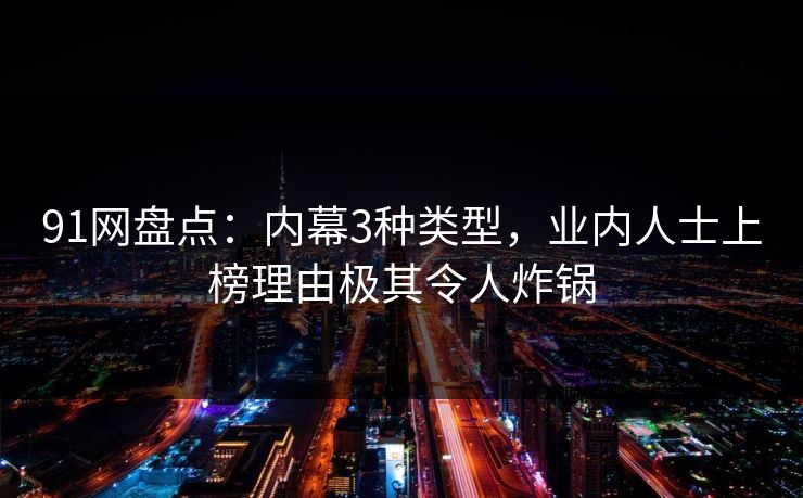 91网盘点：内幕3种类型，业内人士上榜理由极其令人炸锅