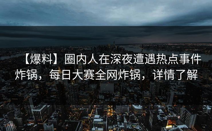 【爆料】圈内人在深夜遭遇热点事件炸锅，每日大赛全网炸锅，详情了解