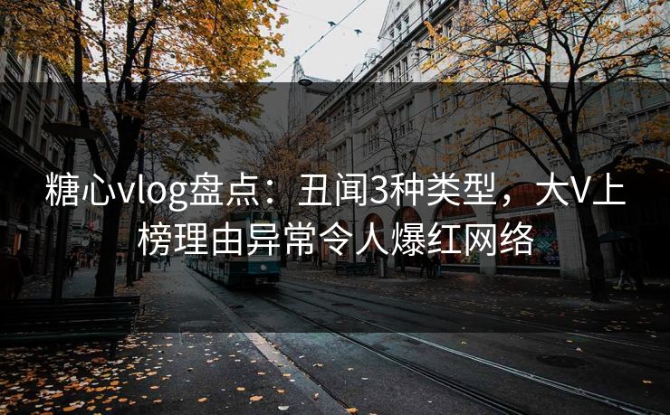 糖心vlog盘点：丑闻3种类型，大V上榜理由异常令人爆红网络