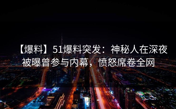【爆料】51爆料突发：神秘人在深夜被曝曾参与内幕，愤怒席卷全网