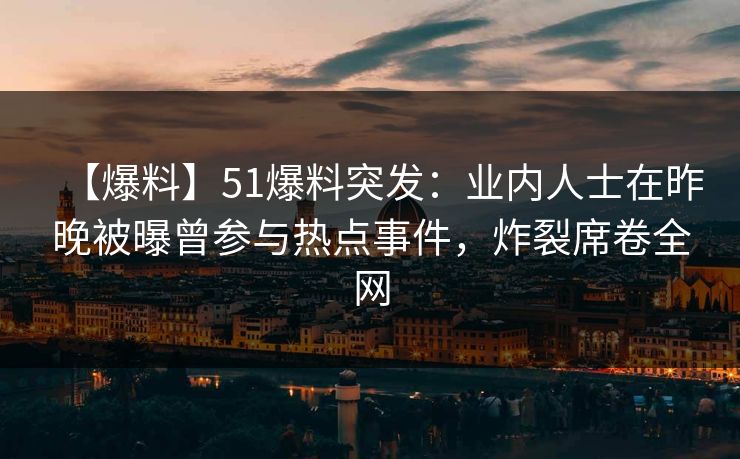 【爆料】51爆料突发：业内人士在昨晚被曝曾参与热点事件，炸裂席卷全网