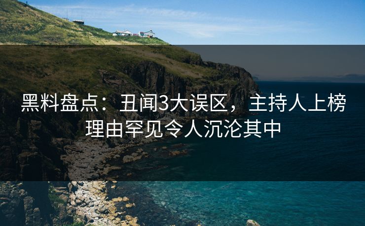 黑料盘点：丑闻3大误区，主持人上榜理由罕见令人沉沦其中